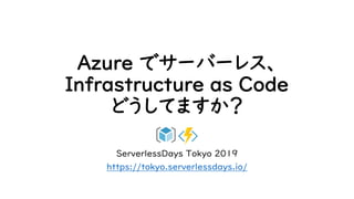 Azure でサーバーレス、
Infrastructure as Code
どうしてますか？
ServerlessDays Tokyo 2019
https://tokyo.serverlessdays.io/
 