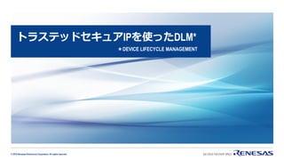 © 2019 Renesas Electronics Corporation. All rights reserved.
トラステッドセキュアIPを使ったDLM*
＊DEVICE LIFECYCLE MANAGEMENT
 