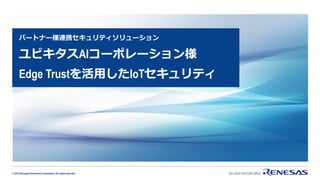 © 2019 Renesas Electronics Corporation. All rights reserved.
パートナー様連携セキュリティソリューション
ユビキタスAIコーポレーション様
Edge Trustを活用したIoTセキュリティ
 