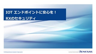 © 2019 Renesas Electronics Corporation. All rights reserved.
IOT エンドポイントに安心を！
RXのセキュリティ
 