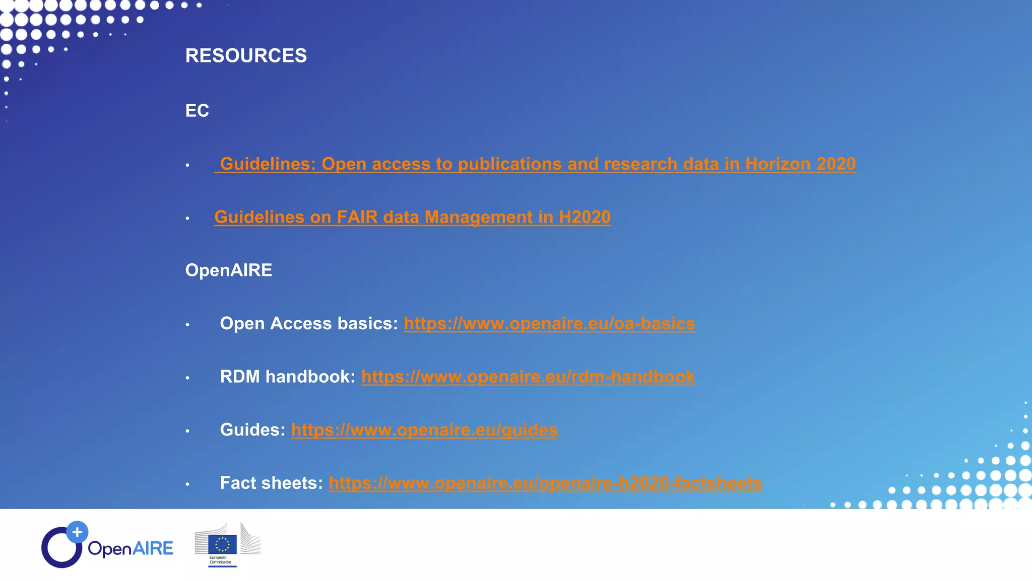 RESOURCES
EC
• Guidelines: Open access to publications and research data in Horizon 2020
• Guidelines on FAIR data Management in H2020
OpenAIRE
• Open Access basics: https://www.openaire.eu/oa-basics
• RDM handbook: https://www.openaire.eu/rdm-handbook
• Guides: https://www.openaire.eu/guides
• Fact sheets: https://www.openaire.eu/openaire-h2020-factsheets
 