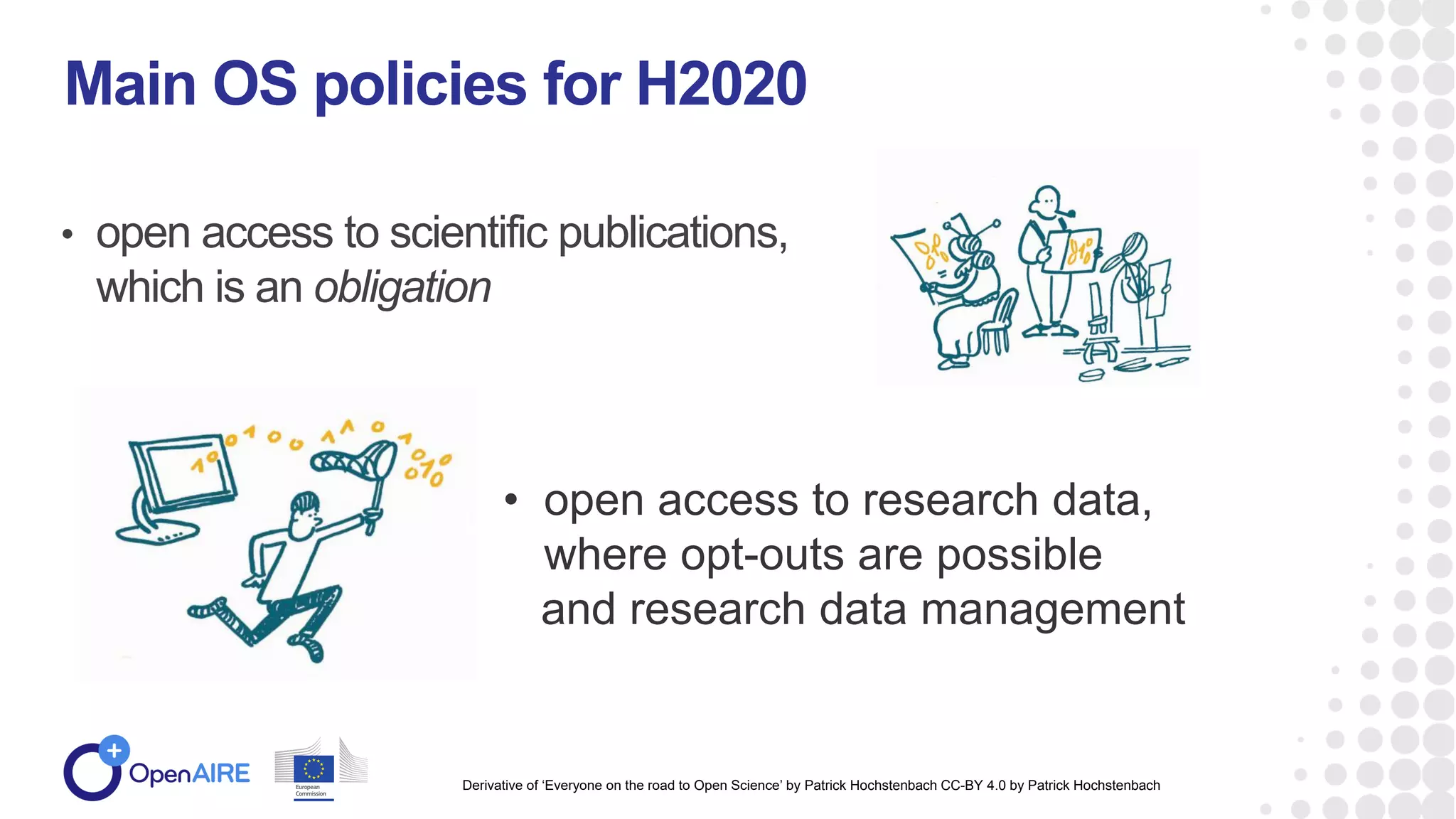 • open access to scientific publications,
which is an obligation
Main OS policies for H2020
• open access to research data,
where opt-outs are possible
and research data management
Derivative of ‘Everyone on the road to Open Science’ by Patrick Hochstenbach CC-BY 4.0 by Patrick Hochstenbach
 