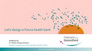 Federatie voor Gezondheid
Let’s design a future health bank
Eindhoven, 22 oktober 2019, Dutch DesignWeek, C*RETHE SYSTEM
INTRODUCTIE
dr. Thomas Plochg, directeur
 