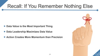 Recall: If You Remember Nothing Else
• Data Value is the Most Important Thing
• Data Leadership Maximizes Data Value
• Action Creates More Momentum than Precision
24
 