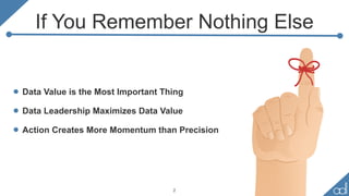 If You Remember Nothing Else
• Data Value is the Most Important Thing
• Data Leadership Maximizes Data Value
• Action Creates More Momentum than Precision
2
 