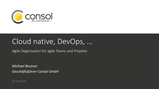 Cloud native, DevOps, …
Agile Organisation für agile Teams und Projekte
Michael Beutner
Geschäftsführer ConSol GmbH
22.10.2019
 