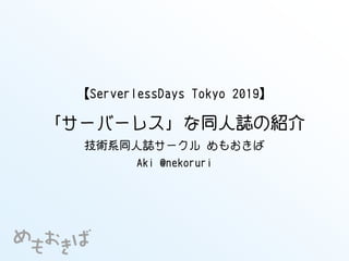 【ServerlessDays Tokyo 2019】
「サーバーレス」な同人誌の紹介
技術系同人誌サークル めもおきば
Aki @nekoruri
 