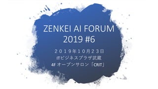 ZENKEI AI FORUM
2019 #6
２０１９年１０月２３日
ITビジネスプラザ武蔵
4F オープンサロン「CRIT」
 