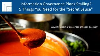Underwritten by:
#AIIMYour Digital Transformation Begins with
Intelligent Information Management
Information Governance Plans Stalling?
5 Things You Need for the "Secret Sauce"
Presented October 23, 2019
Information Governance Plans Stalling?
5 Things You Need for the "Secret Sauce"
An AIIM Webinar presented October 23, 2019
 