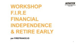 WORKSHOP
F.I.R.E
FINANCIAL
INDEPENDENCE
& RETIRE EARLY
par FIREFRANCE.IO
1
 