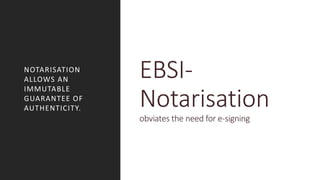 EBSI-
Notarisation
obviates the need for e-signing
NOTARISATION
ALLOWS AN
IMMUTABLE
GUARANTEE OF
AUTHENTICITY.
 