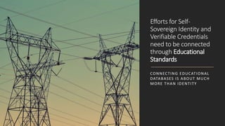 Efforts for Self-
Sovereign Identity and
Verifiable Credentials
need to be connected
through Educational
Standards
CONNECTING EDUCATIONAL
DATABASES IS ABOUT MUCH
MORE THAN IDENTITY
 