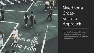 Need for a
Cross-
Sectoral
Approach
Identity, Technology, Education,
Employment stakeholders and
regulators need to come together
for real impact
 