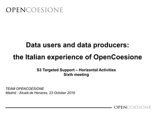 Data users and data producers:
the Italian experience of OpenCoesione
TEAM OPENCOESIONE
Madrid - Alcalá de Henares, 23 October 2019
S3 Targeted Support – Horizontal Activities
Sixth meeting
 