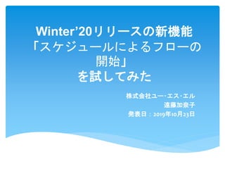 Winter’20リリースの新機能
「スケジュールによるフローの
開始」
を試してみた
株式会社ユー･エス･エル
遠藤加奈子
発表日：2019年10月23日
 