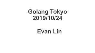 Golang Tokyo
2019/10/24
Evan Lin
 