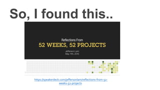So, I found this..
https://speakerdeck.com/jeffersonlam/reflections-from-52-
weeks-52-projects
 