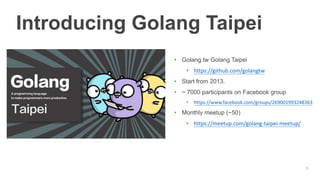 • Golang.tw Golang Taipei
• https://github.com/golangtw
• Start from 2013.
• ~ 7000 participants on Facebook group
• https...