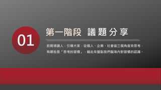 第一階段
01 前期領讀人，引導大家，從個人、企業、社會這三個角度來思考，
有哪些是「思考的習慣」，藉此來盤點我們腦海內對習慣的認識。
議 題 分 享
 