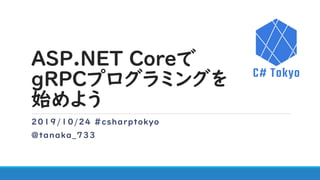 ASP.NET Coreで
gRPCプログラミングを
始めよう
2019/10/24 #csharptokyo
@tanaka_733
 
