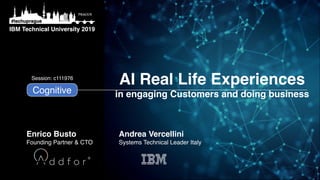AI Real Life Experiences
in engaging Customers and doing business
IBM Technical University 2019
#techuprague
Cognitive
Session: c111976
Andrea Vercellini
Systems Technical Leader Italy
Enrico Busto
Founding Partner & CTO
 