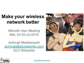 www.glcnetworks.com
Make your wireless
network better
Mikrotik User Meeting
Bali, 24-25 oct 2019
Achmad Mardiansyah
achmad@glcnetworks.com
GLC Networks
 
