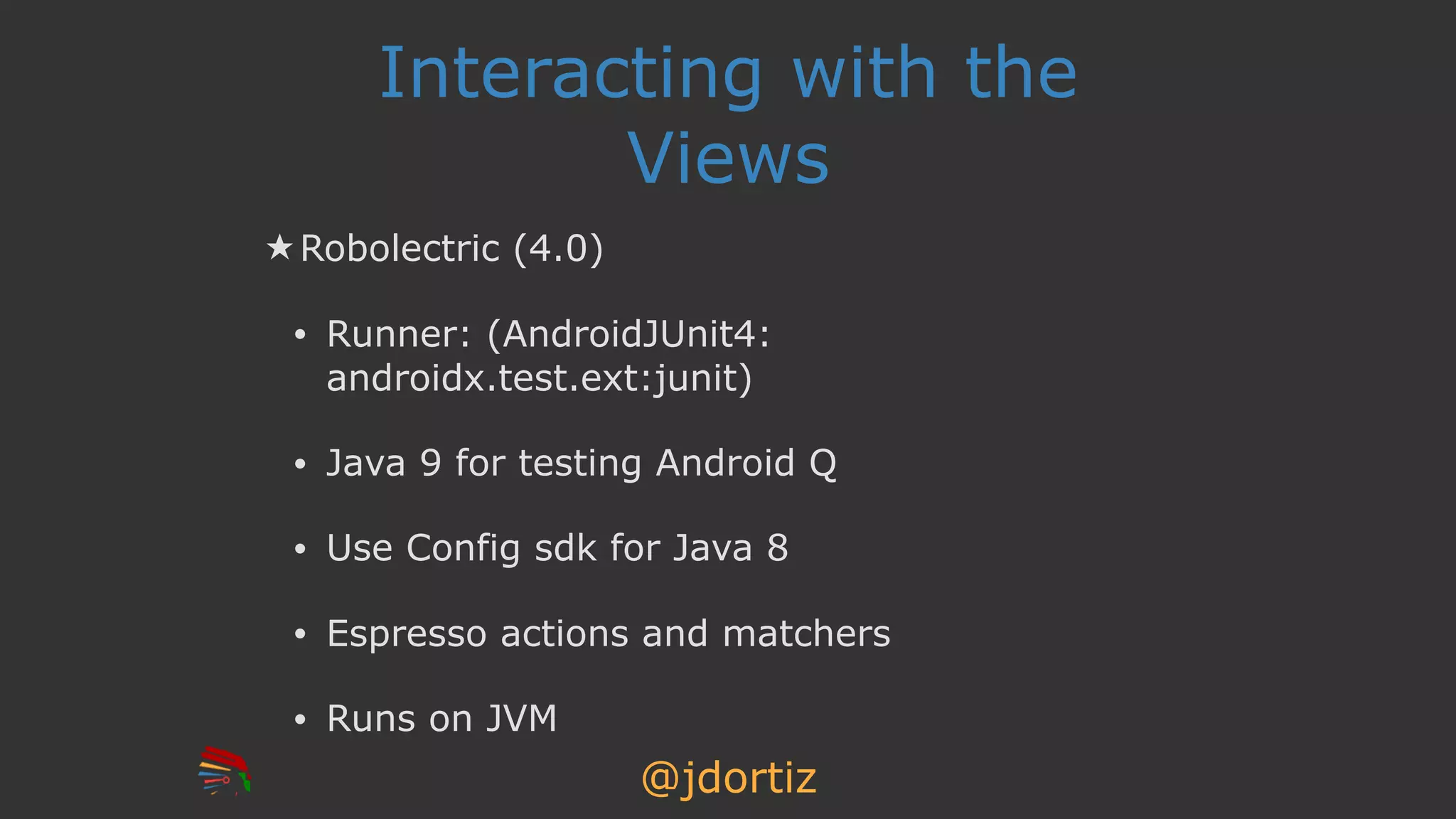 @jdortiz
Interacting with the
Views
★ Robolectric (4.0)
• Runner: (AndroidJUnit4:
androidx.test.ext:junit)
• Java 9 for testing Android Q
• Use Config sdk for Java 8
• Espresso actions and matchers
• Runs on JVM
 