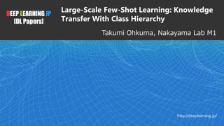 1DEEP LEARNING JP
[DL Papers]
http://deeplearning.jp/
Takumi Ohkuma, Nakayama Lab M1
Large-Scale Few-Shot Learning: Knowledge
Transfer With Class Hierarchy
 