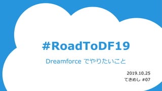 #RoadToDF19
2019.10.25
てきめし #07
Dreamforce でやりたいこと
 