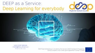 DEEP-Hybrid-DataCloud is funded by the Horizon 2020 Framework Programme
of the European union under grant agreement number 777435
DEEP as a Service:
Deep Learning for everybody
Lara Lloret Iglesias
<lloret@ifca.unican.es>
IFCA (CSIC-UC)
 