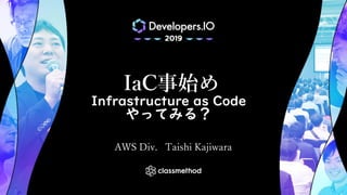 IaC事始め
Infrastructure as Code
やってみる？
AWS Div. Taishi Kajiwara
 