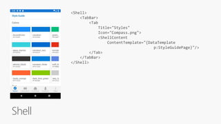 Shell
<Shell>
<TabBar>
<Tab
Title="Styles"
Icon="Compass.png">
<ShellContent
ContentTemplate="{DataTemplate
p:StyleGuidePage}"/>
</Tab>
</TabBar>
</Shell>
 