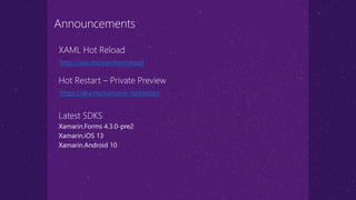 https://aka.ms/xamarin-hotrestart
Hot Restart – Private Preview
http://aka.ms/xamlhotreload
XAML Hot Reload
Announcements
Latest SDKS
Xamarin.Forms 4.3.0-pre2
Xamarin.iOS 13
Xamarin.Android 10
 