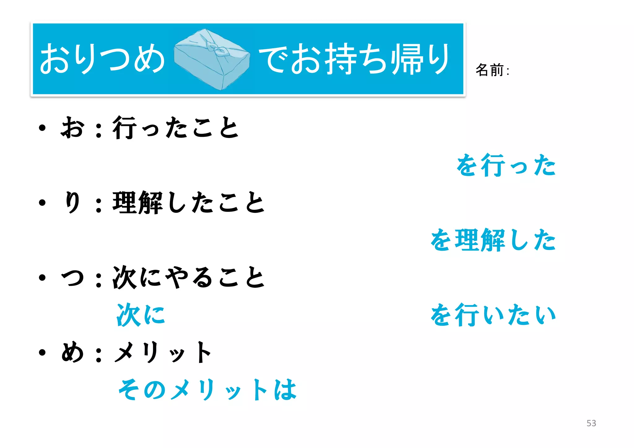 53
おりつめ ： でお持ち帰り
• お：行ったこと
を行った
• り：理解したこと
を理解した
• つ：次にやること
次に を行いたい
• め：メリット
そのメリットは
名前：
 