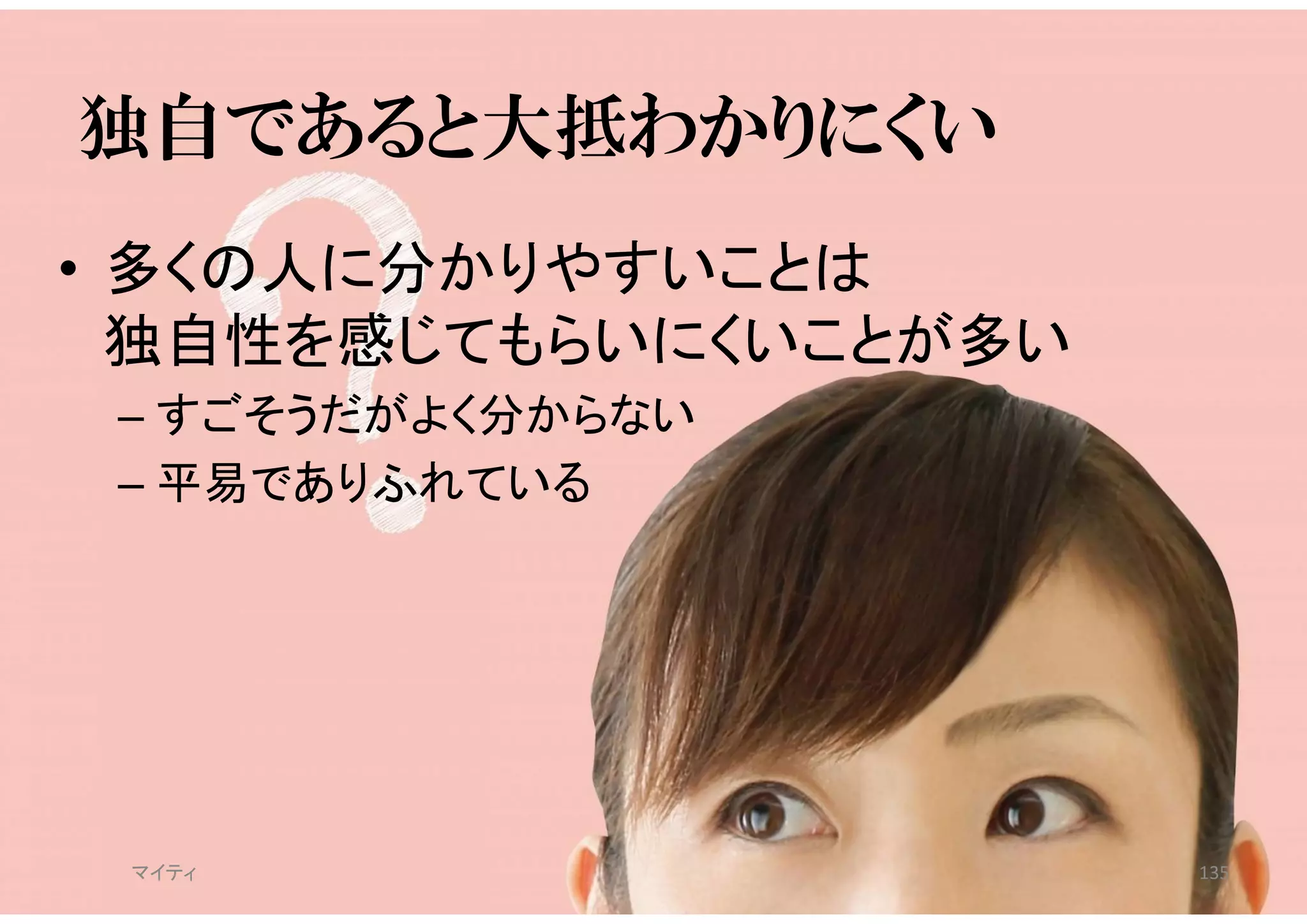 独自であると大抵わかりにくい
• 多くの人に分かりやすいことは
独自性を感じてもらいにくいことが多い
– すごそうだがよく分からない
– 平易でありふれている
マイティ 135
 