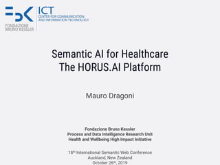 Semantic AI for Healthcare
The HORUS.AI Platform
Mauro Dragoni
Fondazione Bruno Kessler
Process and Data Intelligence Research Unit
Health and Wellbeing High Impact Initiative
18th International Semantic Web Conference
Auckland, New Zealand
October 26th, 2019
 