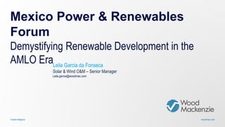 woodmac.comTrusted intelligence
Mexico Power & Renewables
Forum
Demystifying Renewable Development in the
AMLO EraLeila Garcia da Fonseca
Solar & Wind O&M – Senior Manager
Leila.garcia@woodmac.com
 