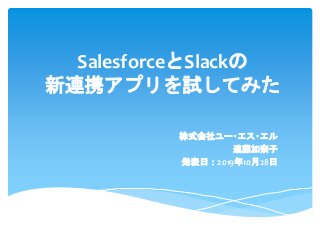 SalesforceとSlackの
新連携アプリを試してみた
株式会社ユー･エス･エル
遠藤加奈子
発表日：2019年10月28日
 