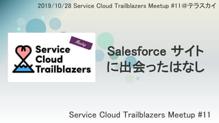 Service Cloud Trailblazers Meetup #11
2019/10/28 Service Cloud Trailblazers Meetup #11＠テラスカイ
Salesforce サイト
に出会ったはなし
 