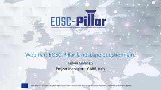 EOSC-Pillar has received funding from the European Union’s Horizon 2020 research and innovation Programme under Grant Agreement No. 857650.
Webinar: EOSC-Pillar landscape questionnaire
Fulvio Galeazzi
Project Manager – GARR, Italy
 