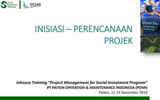 INISIASI – PERENCANAAN
PROJEK
Inhouse Training “Project Management for Social Investment Program”
PT PAITON OPERATION & MAINTENANCE INDONESIA (POMI)
Paiton, 11-13 November 2019
 