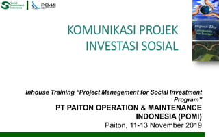 KOMUNIKASI PROJEK
INVESTASI SOSIAL
Inhouse Training “Project Management for Social Investment
Program”
PT PAITON OPERATION & MAINTENANCE
INDONESIA (POMI)
Paiton, 11-13 November 2019
 