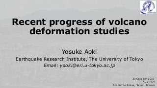 Recent progress of volcano
deformation studies
Yosuke Aoki
Earthquake Research Institute, The University of Tokyo
Email: yaoki@eri.u-tokyo.ac.jp
29 October 2019
ACV-FC4
Academia Sinica, Taipei, Taiwan
 