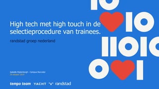 randstad groep nederland
High tech met high touch in de
selectieprocedure van trainees.
Isabelle Rijsterborgh - Campus Recruiter
29 oktober 2019
 