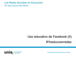 Las Redes Sociales en Educación
Uso educativo de Facebook (II)
#Yoeducoenredes
Mª Jesús García San Martín
Universidad Internacional de La Rioja
 