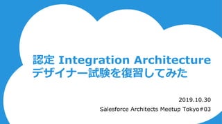 認定 Integration Architecture
デザイナー試験を復習してみた
2019.10.30
Salesforce Architects Meetup Tokyo#03
 