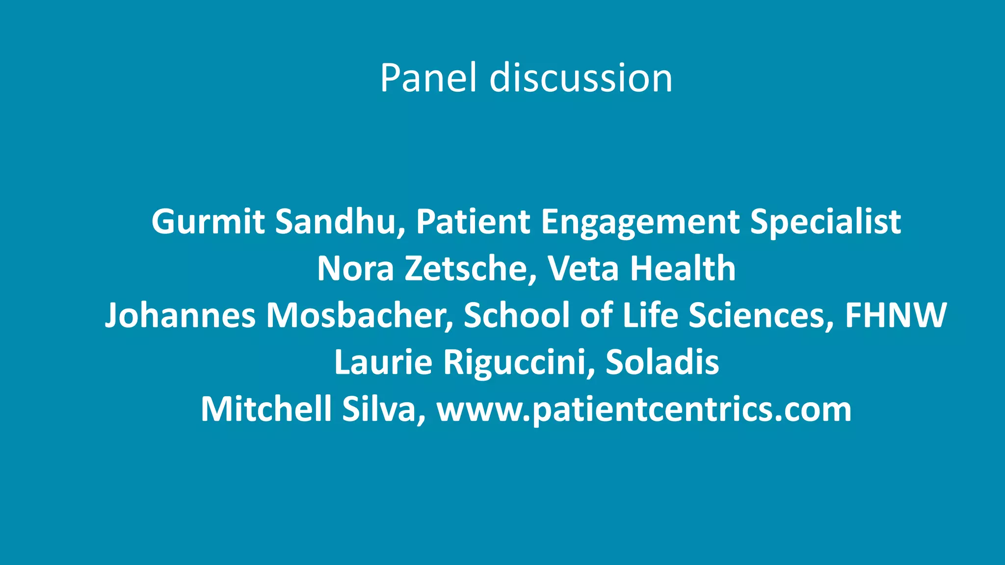 Panel discussion
Gurmit Sandhu, Patient Engagement Specialist
Nora Zetsche, Veta Health
Johannes Mosbacher, School of Life Sciences, FHNW
Laurie Riguccini, Soladis
Mitchell Silva, www.patientcentrics.com
 