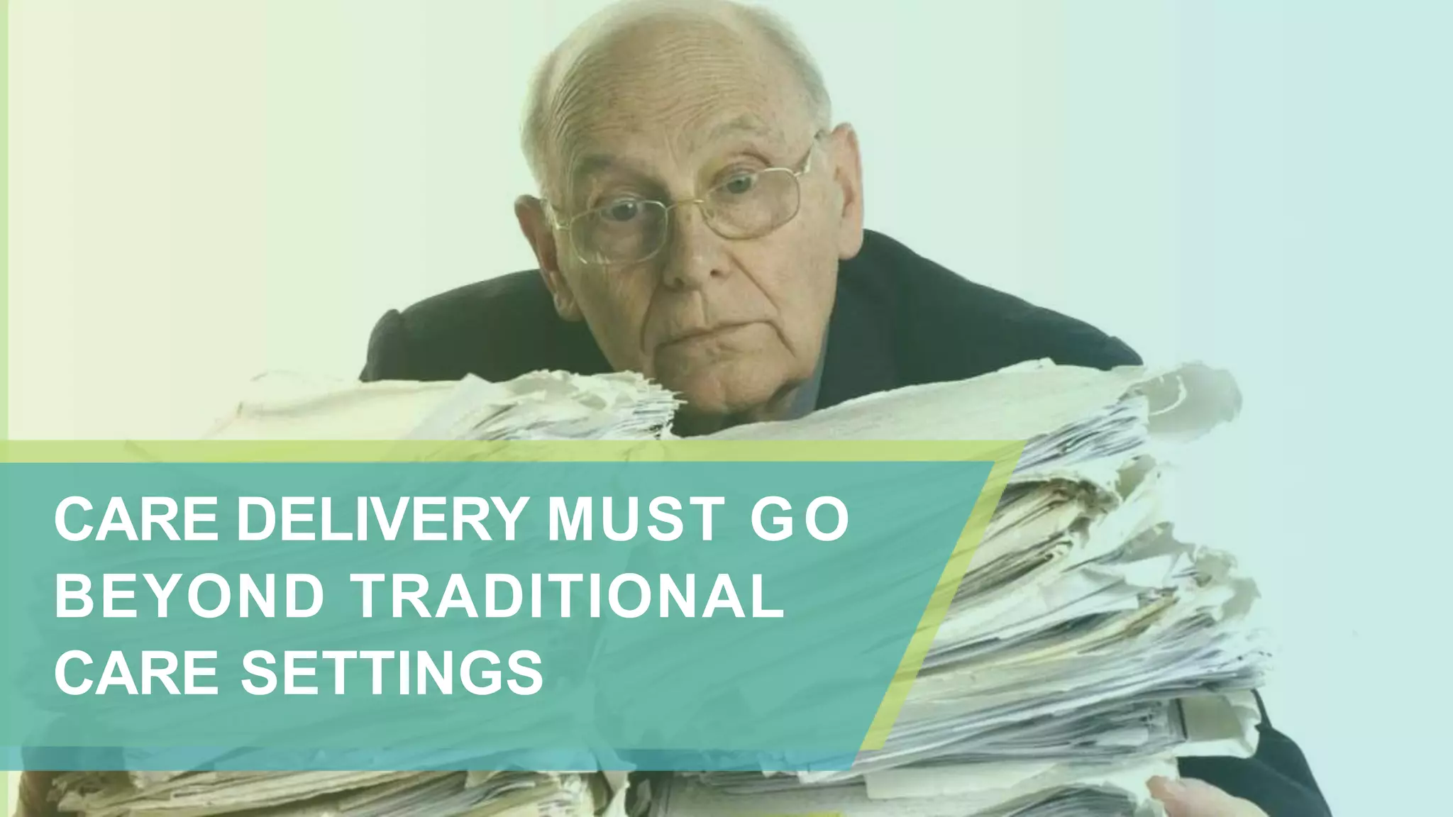 CARE DELIVERY MUST GO
BEYOND TRADITIONAL
CARE SETTINGS
 