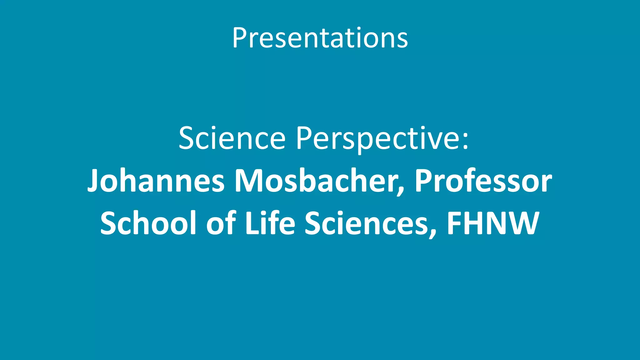 Presentations
Science Perspective:
Johannes Mosbacher, Professor
School of Life Sciences, FHNW
 