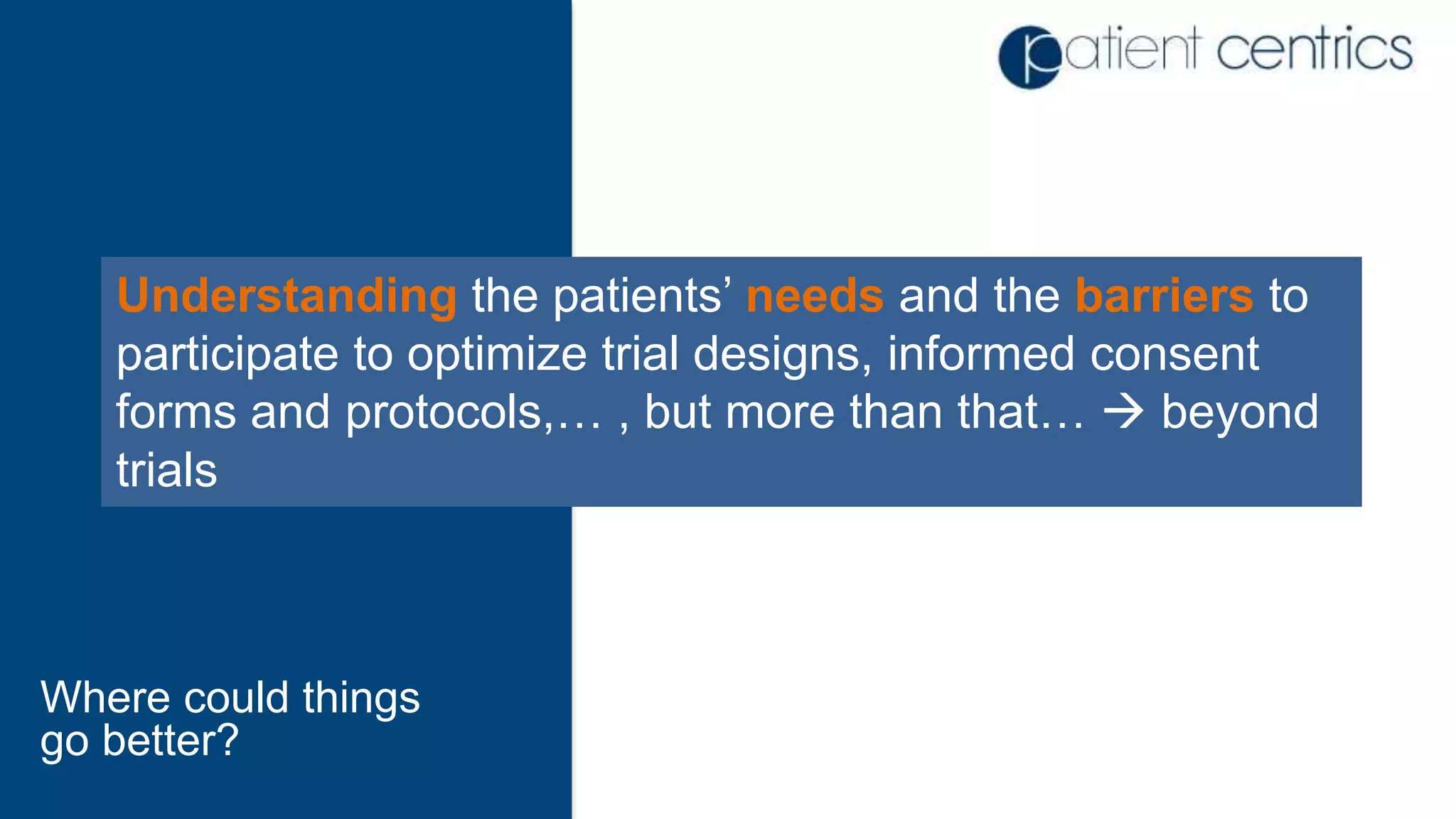 Understanding the patients’ needs and the barriers to
participate to optimize trial designs, informed consent
forms and protocols,… , but more than that…  beyond
trials
Where could things
go better?
 